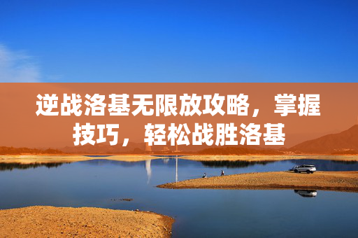 逆战洛基无限放攻略，掌握技巧，轻松战胜洛基