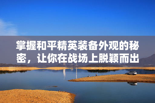 掌握和平精英装备外观的秘密，让你在战场上脱颖而出