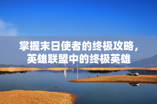 掌握末日使者的终极攻略,英雄联盟中的终极英雄-第1张图片-SK游戏资讯网 掌握末日使者的终极攻略,英雄联盟中的终极英雄-第1张图片-SK游戏资讯网