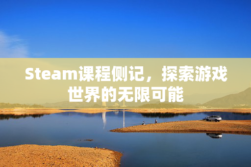 Steam课程侧记，探索游戏世界的无限可能