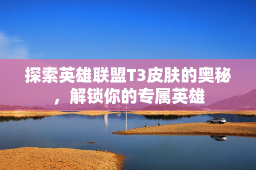 探索英雄联盟T3皮肤的奥秘，解锁你的专属英雄