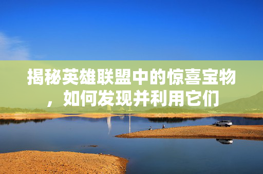揭秘英雄联盟中的惊喜宝物，如何发现并利用它们