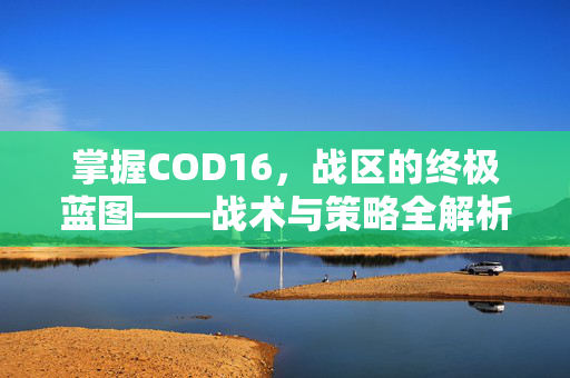 掌握COD16，战区的终极蓝图——战术与策略全解析