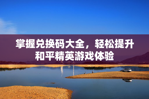 掌握兑换码大全，轻松提升和平精英游戏体验
