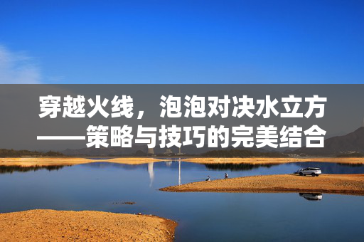 穿越火线，泡泡对决水立方——策略与技巧的完美结合