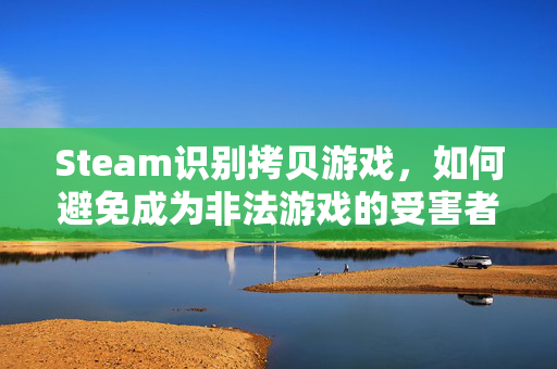 Steam识别拷贝游戏，如何避免成为非法游戏的受害者