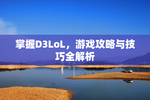 掌握D3LoL，游戏攻略与技巧全解析