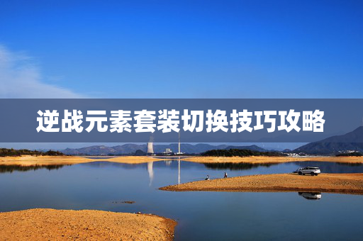 逆战元素套装切换技巧攻略
