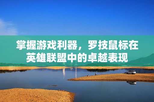 掌握游戏利器，罗技鼠标在英雄联盟中的卓越表现