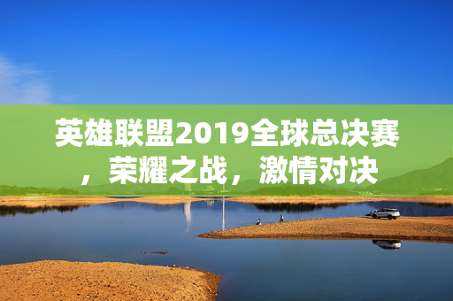 英雄联盟2019全球总决赛，荣耀之战，激情对决