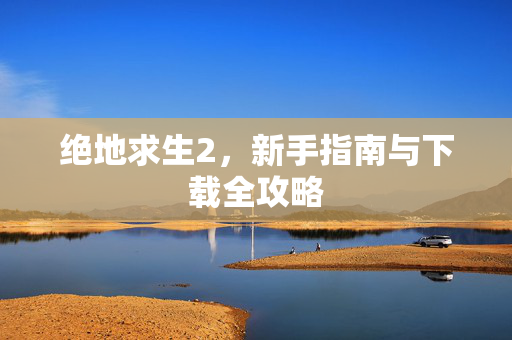 绝地求生2，新手指南与下载全攻略-第1张图片-SK游戏资讯网