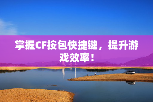 掌握CF按包快捷键，提升游戏效率！