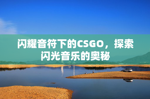 闪耀音符下的CSGO，探索闪光音乐的奥秘
