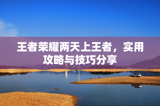 王者荣耀两天上王者，实用攻略与技巧分享
