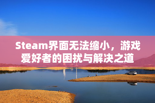 Steam界面无法缩小，游戏爱好者的困扰与解决之道