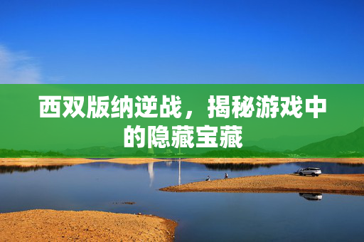 西双版纳逆战，揭秘游戏中的隐藏宝藏
