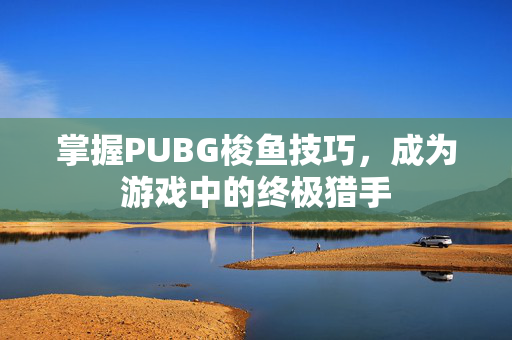 掌握PUBG梭鱼技巧，成为游戏中的终极猎手