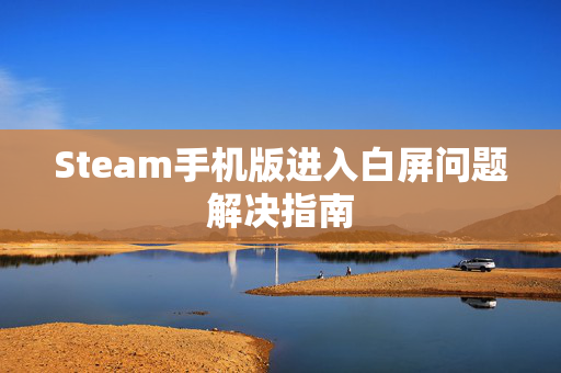Steam手机版进入白屏问题解决指南