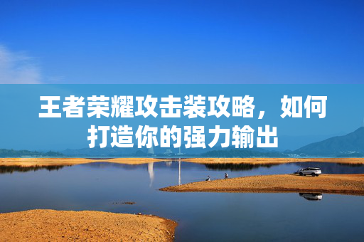 王者荣耀攻击装攻略，如何打造你的强力输出