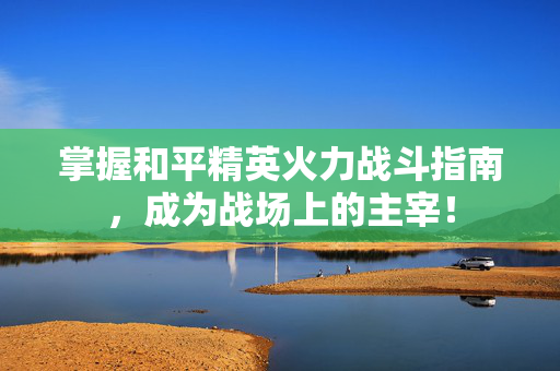 掌握和平精英火力战斗指南，成为战场上的主宰！