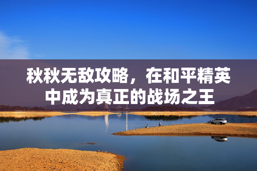 秋秋无敌攻略，在和平精英中成为真正的战场之王