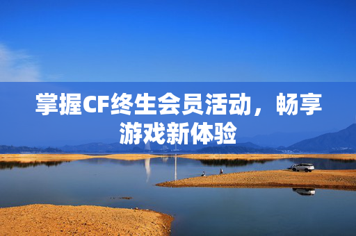 掌握CF终生会员活动，畅享游戏新体验