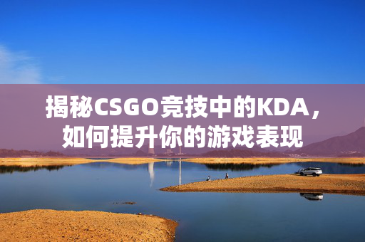揭秘CSGO竞技中的KDA，如何提升你的游戏表现