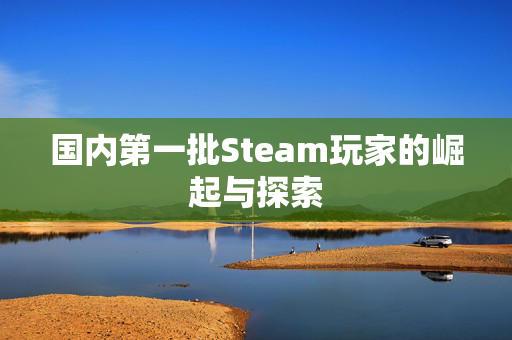 国内第一批Steam玩家的崛起与探索