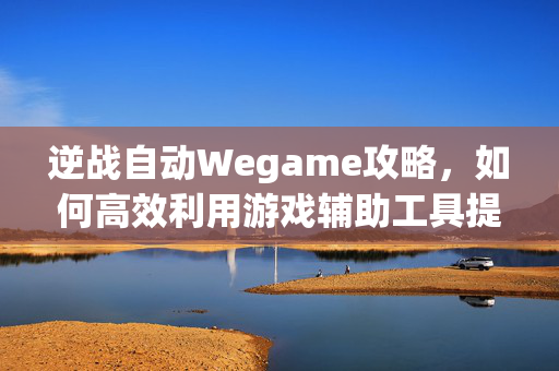 逆战自动Wegame攻略，如何高效利用游戏辅助工具提升游戏体验