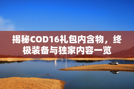 揭秘COD16礼包内含物，终极装备与独家内容一览