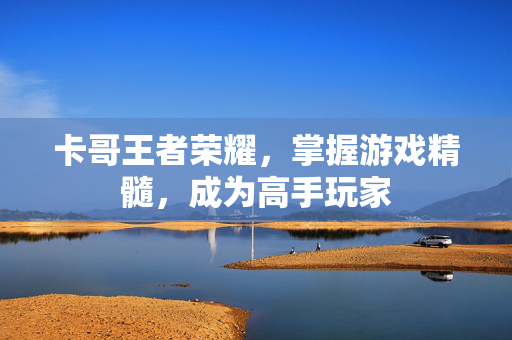 卡哥王者荣耀，掌握游戏精髓，成为高手玩家