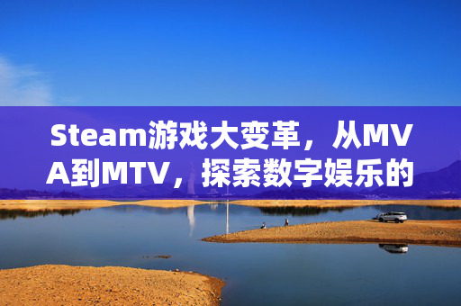 Steam游戏大变革，从MVA到MTV，探索数字娱乐的未来