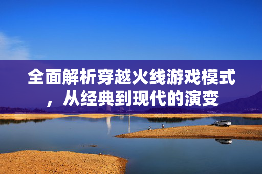 全面解析穿越火线游戏模式，从经典到现代的演变