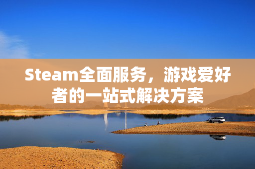 Steam全面服务，游戏爱好者的一站式解决方案
