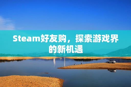 Steam好友购，探索游戏界的新机遇