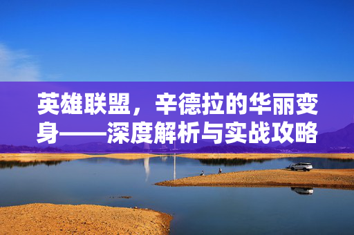 英雄联盟，辛德拉的华丽变身——深度解析与实战攻略