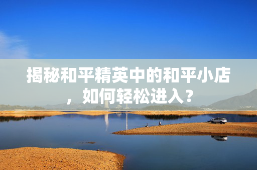 揭秘和平精英中的和平小店，如何轻松进入？