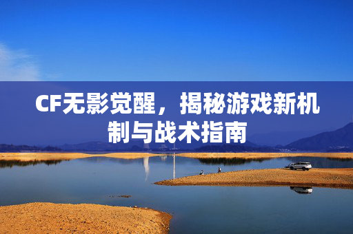 CF无影觉醒，揭秘游戏新机制与战术指南