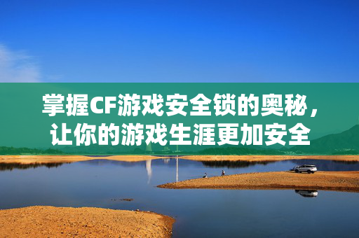 掌握CF游戏安全锁的奥秘，让你的游戏生涯更加安全