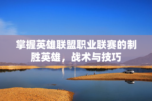 掌握英雄联盟职业联赛的制胜英雄，战术与技巧