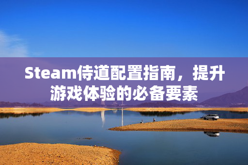 Steam侍道配置指南，提升游戏体验的必备要素