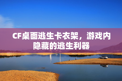 CF桌面逃生卡衣架，游戏内隐藏的逃生利器
