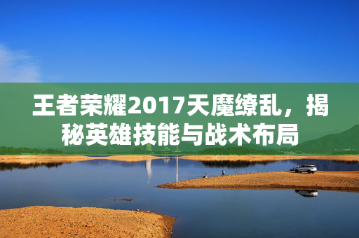 王者荣耀2017天魔缭乱，揭秘英雄技能与战术布局