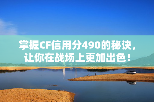 掌握CF信用分490的秘诀，让你在战场上更加出色！