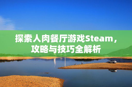 探索人肉餐厅游戏Steam，攻略与技巧全解析