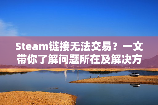 Steam链接无法交易？一文带你了解问题所在及解决方案
