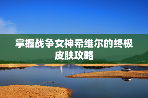 掌握战争女神希维尔的终极皮肤攻略-第1张图片-SK游戏资讯网 掌握战争女神希维尔的终极皮肤攻略-第1张图片-SK游戏资讯网
