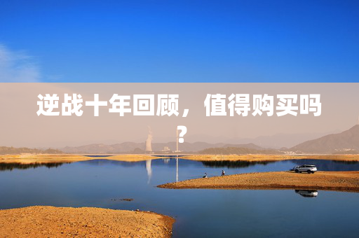 逆战十年回顾，值得购买吗？