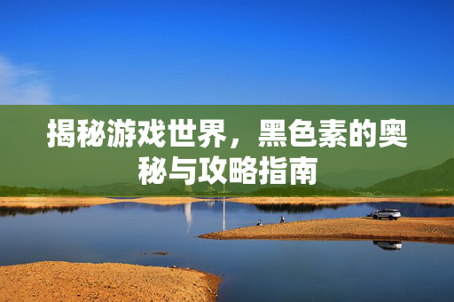 揭秘游戏世界，黑色素的奥秘与攻略指南