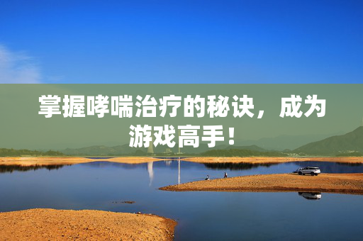 掌握哮喘治疗的秘诀，成为游戏高手！